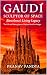 GAUDÍ SCULPTOR OF SPACE Barcelona’s Living Legacy by Pranav Pandya