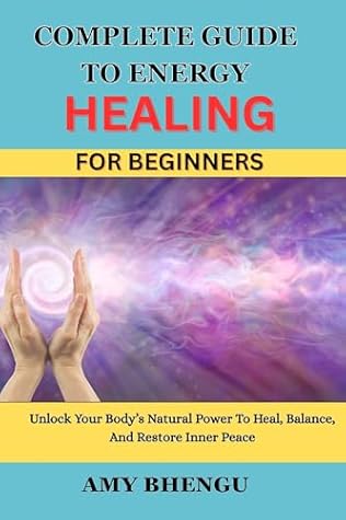COMPLETE GUIDE TO ENERGY HEALING FOR BEGINNERS: Unlock Your Body’s Natural Power To Heal, Balance, And Restore Inner Peace