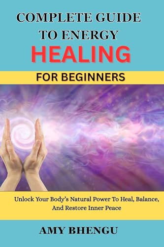 COMPLETE GUIDE TO ENERGY HEALING FOR BEGINNERS: Unlock Your Body’s Natural Power To Heal, Balance, And Restore Inner Peace (Kindle Edition)