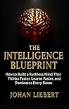 THE INTELLIGENCE BLUEPRINT: How to Build a Ruthless Mind That Thinks Faster, Learns Faster, and Dominates Every Room (The Forbidden Intelligence Series) THE INTELLIGENCE BLUEPRINT: How to Build a Ruthless Mind That Thinks Faster, Learns Faster, and Dominates Every Room (The Forbidden Intelligence Series)