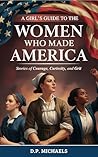 A Girl's Guide to the Women Who Made America: Stories of Courage, Curiosity, and Grit (Kids Discovering America)
