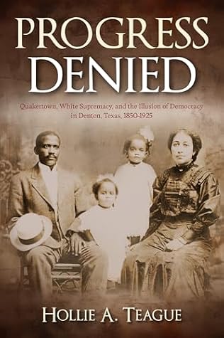 Progress Denied: Quakertown, White Supremacy, and the Illusion of Democracy in Denton, Texas, 1850-1925 (Volume 12) (Texas Local Series)