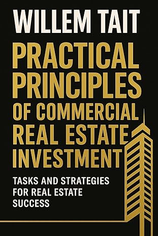 Practical Principles of Commercial Real Estate Investment: Tasks and Strategies for Real Estate Success (Willem Tait Series of Real Estate Mastery Books)