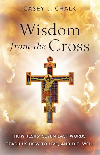 Wisdom from the Cross: How Jesus’ Seven Last Words Teach Us How to Live (and Die) Well