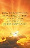 How to Know God: by Waiting on Him in the Power and Presence of His Holy Spirit