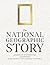 The National Geographic Story: Legendary Photographs, Artifacts, Adventures, and Discoveries That Changed the World