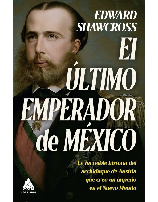 El último emperador de México: La increíble historia del archiduque de Austria que creó un imperio en el Nuevo Mundo