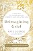 Reimagining Grief: A New Path to Finding Healing, Strength, and Joy after Loss