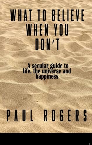 What to Believe When You Don't: A secular guide to life, the universe, and happiness (Kindle Edition)
