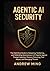 Agentic AI Security: The Definitive Guide to Designing, Hardening, and Defending Autonomous LLM Agents Against Prompt Injection, Memory Poisoning, Tool Abuse, and Emerging Threats
