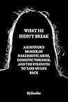 What He Didn't Break: A Survivor's Memoir of Narcissistic Abuse, Domestic Violence, and the Strength to Take My Life Back