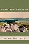 A Moment Short of Perfection: Selected Poems of Kristin Dimitrova
