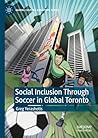 Social Inclusion Through Soccer In Global Toronto (Global Culture and Sport Series)