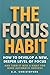 The Focus Habit: How to Develop a New, Deeper Level of Focus and Turn It Into a Habit for More Automatic Success