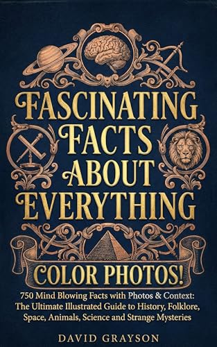FASCINATING FACTS ABOUT EVERYTHING: 750 Mind Blowing Facts with Photos & Context | The Ultimate Illustrated Guide to History, Folklore, Space, Animals, Science and Strange Mysteries (In Color)