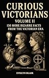 Curious Victorians: 150 More Bizarre Facts From the Victorian Era Curious Victorians: 150 More Bizarre Facts From the Victorian Era