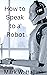 How to Speak to a Robot: Mastering AI Communication With Clarity and Creativity