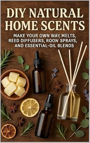 DIY Natural Home Scents: Make Your Own Wax Melts, Reed Diffusers, Room Sprays, and Essential-Oil Blends