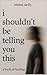 i shouldn't be telling you this by Emma Nelly