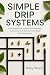 Simple Drip Systems: A Comprehensive Guide to Parts Selection, Installation, Leak Detection, and Water-Wise Scheduling