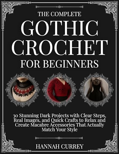 The Complete Gothic Crochet for Beginners: 30 Stunning Dark Projects with Clear Steps, Real Images, and Quick Crafts to Relax and Create Macabre Accessories That Actually Match Your Style (Kindle Edition)
