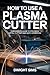 How To Use A Plasma Cutter:...