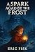 A Spark Against The Frost by Eric Fisk A Spark Against The Frost by Eric Fisk