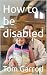 How to be disabled by Tom Garrod How to be disabled by Tom Garrod