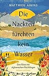 Die Nackten fürchten kein Wasser: Eine Reise mit afghanischen Flüchtlingen | »Ein tiefer Akt der Liebe.« ― The New York Times (German Edition)