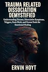 Trauma Related Dissociation Demystified: Understanding Trauma, Dissociative Symptoms, Triggers, Parts Work, and Proven Tools for Emotional Healing