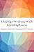 Theology Without Walls: Founding Essays (Theology Without Walls: Transreligious Explorations Series Book 1)