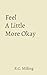 Feel a Little More Okay by R.C. Milling