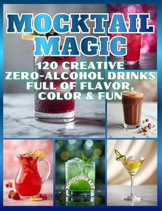 Mocktail Magic - 120 Creative Zero-Alcohol Drinks Full of Flavor, Color & Fun: Delicious Alcohol-Free Recipes for Every Occasion