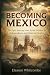 Becoming Mexico: The Epic Journey from Aztec Empires to Independence and National Identity