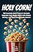Holy Corn!: 100 Insanely Good Popcorn Recipes: Upgrade Your Movie Night with Sweet, Savory, and Spicy Homemade Flavors