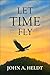 Let Time Fly by John A. Heldt Let Time Fly by John A. Heldt