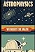 Astrophysics Without the Math: Understanding Stars, Galaxies, and the Cosmos Without Equations