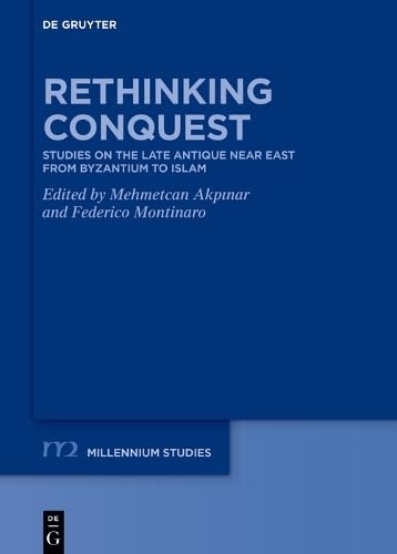Rethinking Conquest: Studies on the Late Antique Near East from Byzantium to Islam (Millennium-Studien / Millennium Studies, 116)