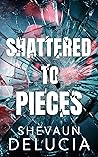 Shattered to Pieces by Shevaun Delucia Shattered to Pieces by Shevaun Delucia