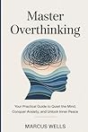 Master Overthinking: Your Practical Guide to Quiet the Mind, Conquer Anxiety, and Unlock Inner Peace