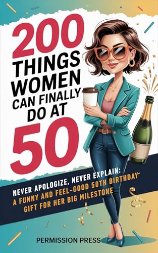 200 Things Women Can Do at 50: Never apologize, never explain: A funny and feel-good 50th birthday gift for her big milestone (Kindle Edition)