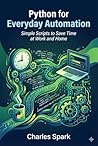 Python for Everyday Automation : Simple Scripts to Save Time at Work and Home