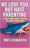 WE LOVE YOU, BUT HATE PARENTING: A TRULY EMOTIONAL JOURNEY TO LIKING PARENTING