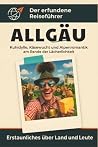 Allgäu: Kuhidylle, Käsewucht und Alpenromantik am Rande der Lächerlichkeit. Der erfundene Reiseführer (German Edition)