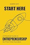 Start Here: A Practical Guide to Entrepreneurship for First-Time Founders