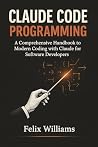 Claude Code Programming: A Comprehensive Handbook to Modern Coding with Claude for Software Developers Claude Code Programming: A Comprehensive Handbook to Modern Coding with Claude for Software Developers
