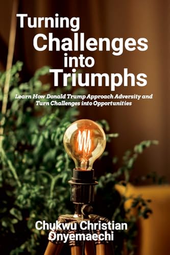Turning Challenges into Triumphs: How Donald Trump approach adversity and turn challenges into opportunities (Paperback)