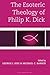 The Esoteric Theology of Philip K. Dick by George J. Sieg