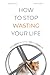 HOW TO STOP WASTING YOUR LI...