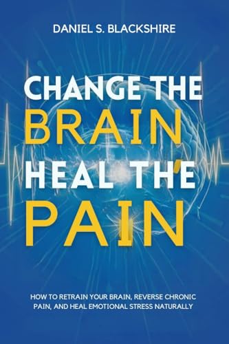 Change the Brain, Heal the Pain: How to Retrain Your Brain, Reverse Chronic Pain, and Heal Emotional Stress Naturally (Kindle Edition)